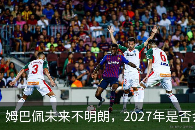 姆巴佩未来不明朗，2027年是否会离开皇马？