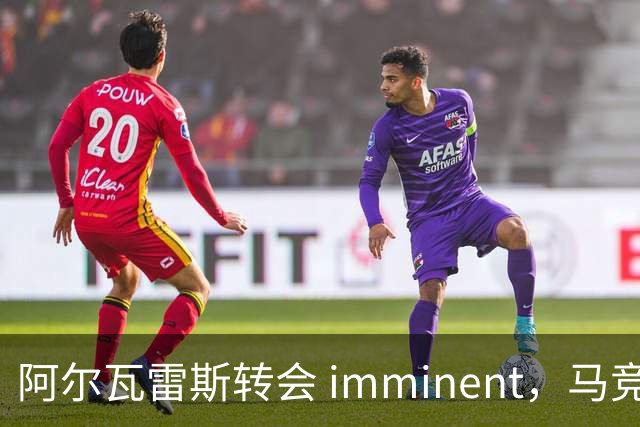 阿尔瓦雷斯转会 imminent，马竞设定禁令与高额身价
