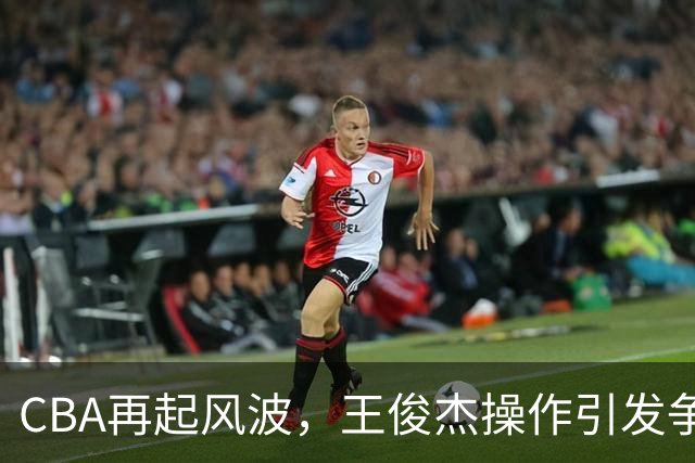 CBA再起风波，王俊杰操作引发争议，篮协或将火速调整规章
